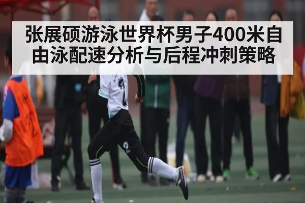张展硕游泳世界杯男子400米自由泳配速分析与后程冲刺策略