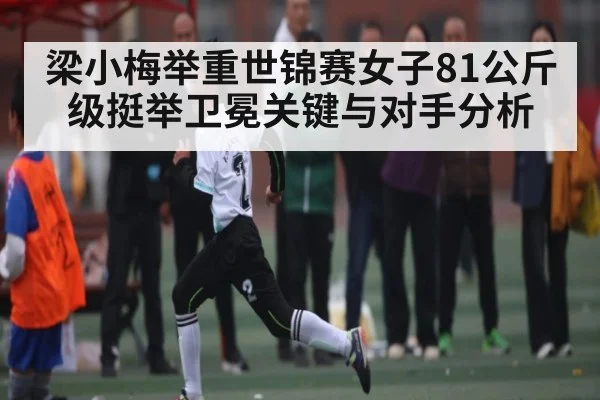 梁小梅举重世锦赛女子81公斤级挺举卫冕关键与对手分析