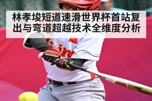 林孝埈短道速滑世界杯首站复出与弯道超越技术全维度分析