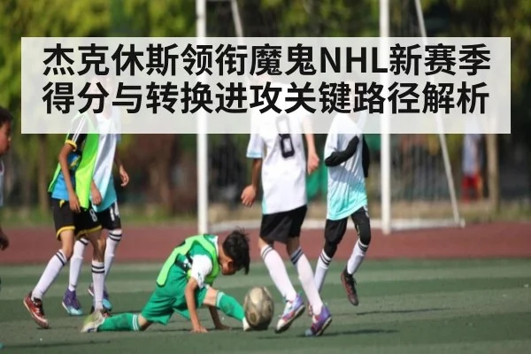 杰克休斯领衔魔鬼NHL新赛季得分与转换进攻关键路径解析